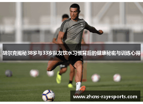 胡尔克揭秘38岁与33岁队友饮水习惯背后的健康秘密与训练心得