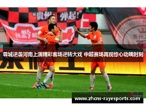 蓉城逆袭河南上演精彩客场逆转大戏 中超赛场再现惊心动魄时刻