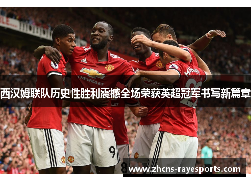西汉姆联队历史性胜利震撼全场荣获英超冠军书写新篇章
