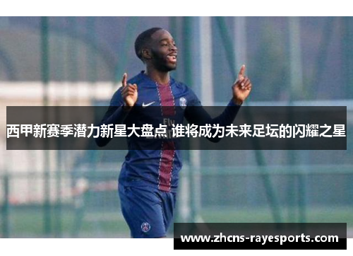 西甲新赛季潜力新星大盘点 谁将成为未来足坛的闪耀之星