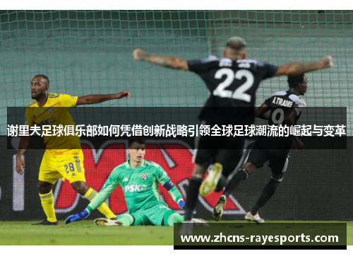 谢里夫足球俱乐部如何凭借创新战略引领全球足球潮流的崛起与变革