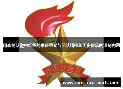 阿森纳队徽中红色的象征意义与团队精神和历史传承的深刻内涵