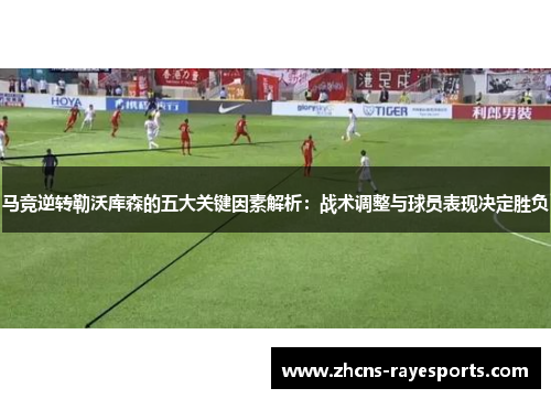 马竞逆转勒沃库森的五大关键因素解析：战术调整与球员表现决定胜负