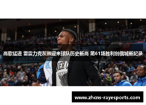 高歌猛进 雷霆力克灰熊迎来球队历史新高 第61场胜利创俄城新纪录