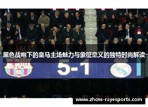 黑色战袍下的皇马主场魅力与象征意义的独特时尚解读