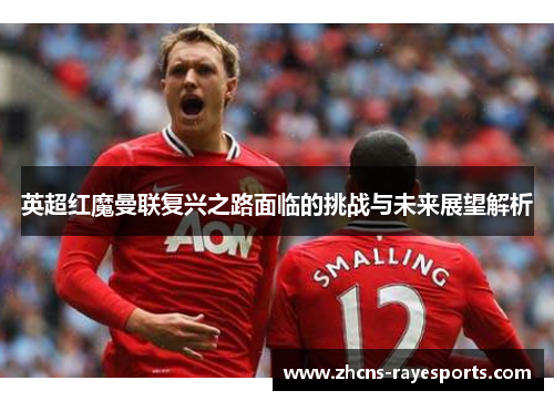 英超红魔曼联复兴之路面临的挑战与未来展望解析