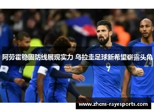 阿劳霍稳固防线展现实力 乌拉圭足球新希望崭露头角