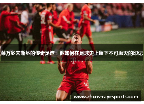 莱万多夫斯基的传奇足迹：他如何在足球史上留下不可磨灭的印记