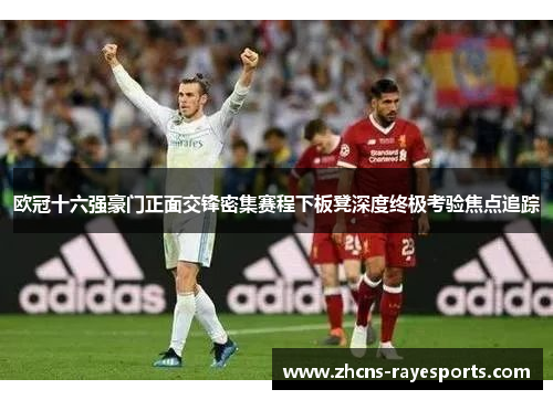 欧冠十六强豪门正面交锋密集赛程下板凳深度终极考验焦点追踪