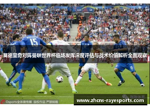 莫德里奇对阵曼联世界杯临场发挥深度评估与战术价值解析全面观察