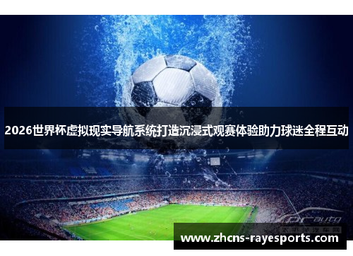 2026世界杯虚拟现实导航系统打造沉浸式观赛体验助力球迷全程互动