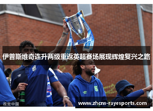 伊普斯维奇连升两级重返英超赛场展现辉煌复兴之路