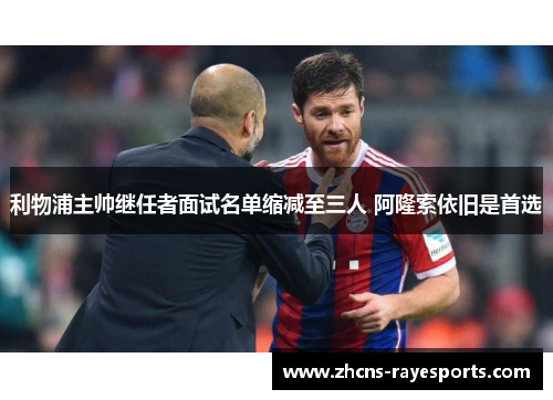 利物浦主帅继任者面试名单缩减至三人 阿隆索依旧是首选