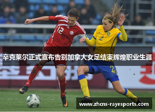 辛克莱尔正式宣布告别加拿大女足结束辉煌职业生涯