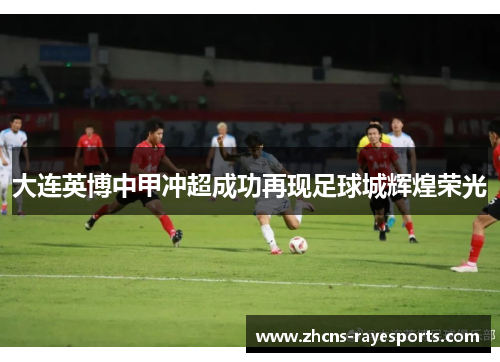 大连英博中甲冲超成功再现足球城辉煌荣光